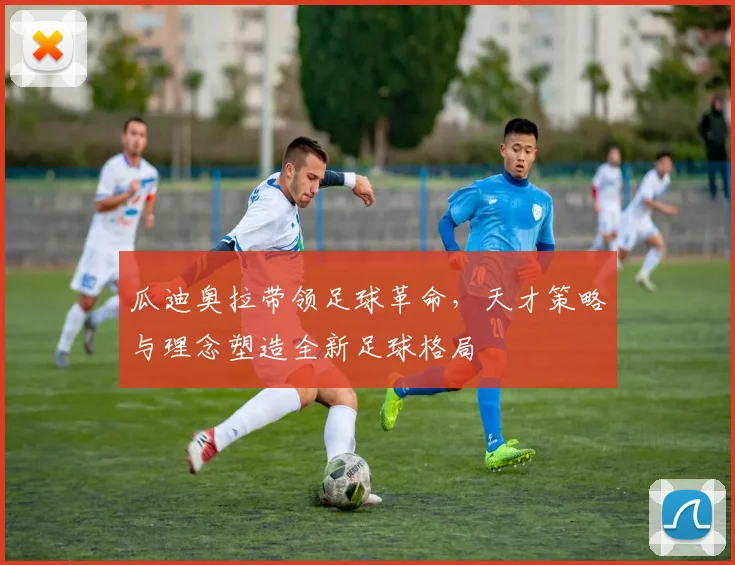 瓜迪奥拉带领足球革命，天才策略与理念塑造全新足球格局