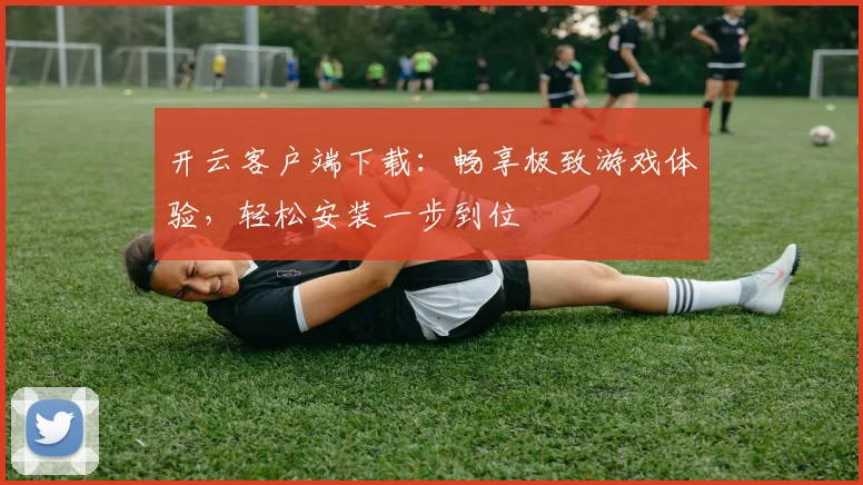 开云客户端下载：畅享极致游戏体验，轻松安装一步到位
