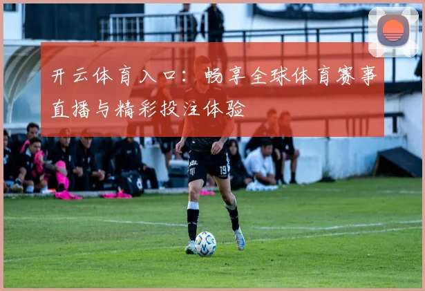 开云体育入口：畅享全球体育赛事直播与精彩投注体验