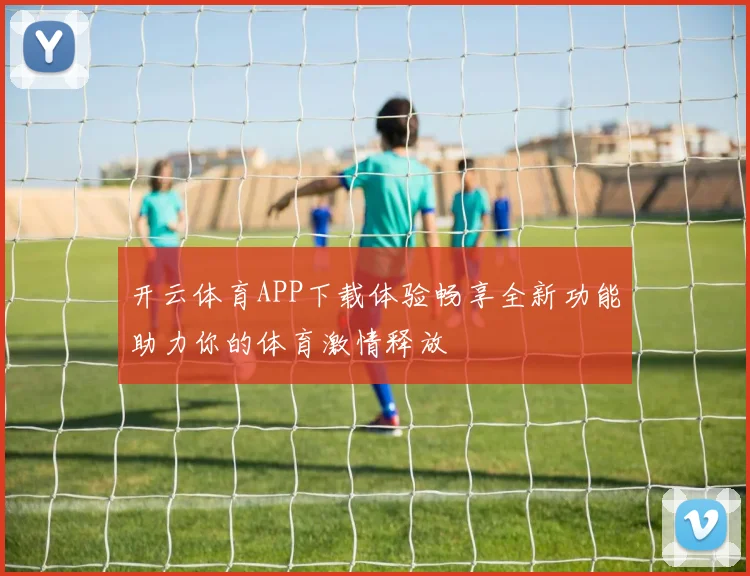 开云体育APP下载体验畅享全新功能助力你的体育激情释放