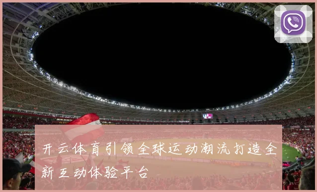 开云体育引领全球运动潮流打造全新互动体验平台