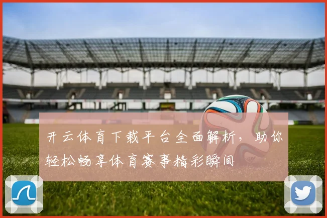 开云体育下载平台全面解析，助你轻松畅享体育赛事精彩瞬间