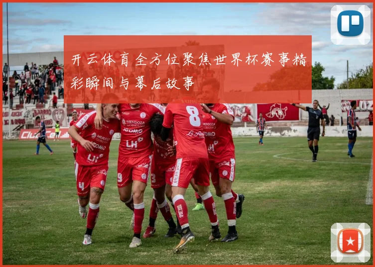 开云体育全方位聚焦世界杯赛事精彩瞬间与幕后故事